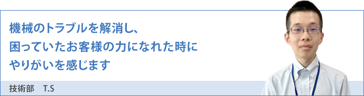 機械のトラブルを解消し、困っていたお客様の力になれた時に感じるやりがい